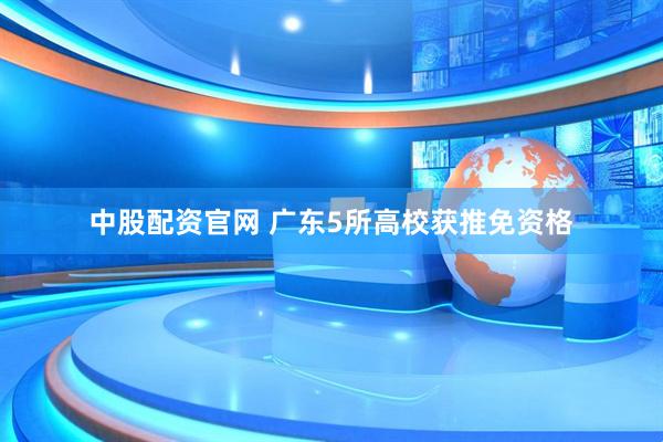 中股配资官网 广东5所高校获推免资格
