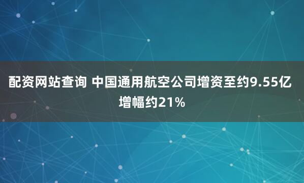 配资网站查询 中国通用航空公司增资至约9.55亿 增幅约21%