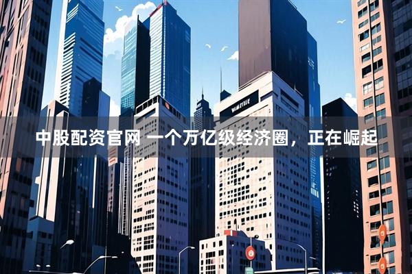 中股配资官网 一个万亿级经济圈，正在崛起