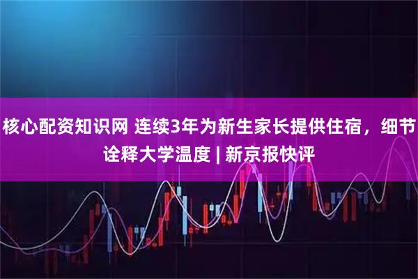 核心配资知识网 连续3年为新生家长提供住宿，细节诠释大学温度 | 新京报快评
