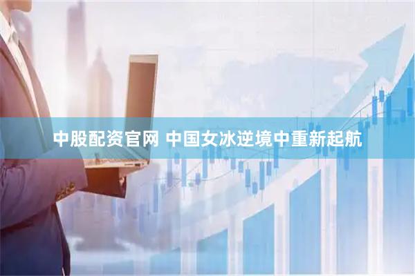 中股配资官网 中国女冰逆境中重新起航