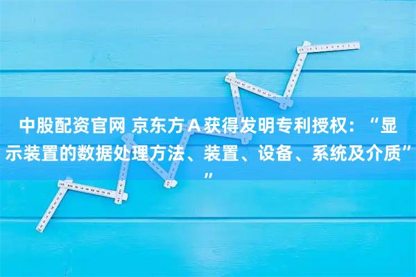 中股配资官网 京东方Ａ获得发明专利授权：“显示装置的数据处理方法、装置、设备、系统及介质”