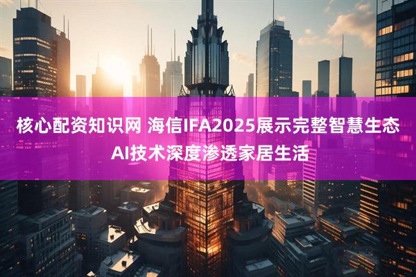 核心配资知识网 海信IFA2025展示完整智慧生态 AI技术深度渗透家居生活