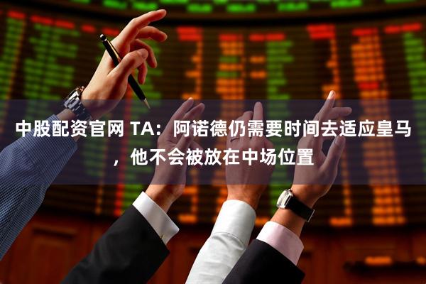 中股配资官网 TA：阿诺德仍需要时间去适应皇马，他不会被放在中场位置