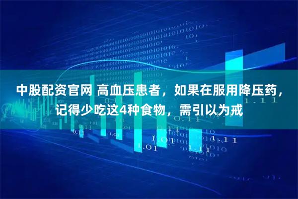 中股配资官网 高血压患者，如果在服用降压药，记得少吃这4种食物，需引以为戒