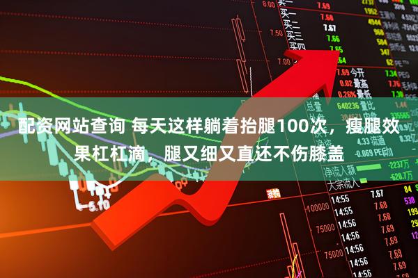 配资网站查询 每天这样躺着抬腿100次，瘦腿效果杠杠滴，腿又细又直还不伤膝盖