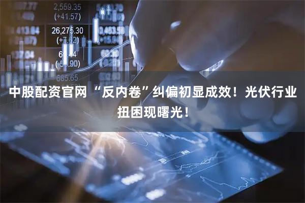 中股配资官网 “反内卷”纠偏初显成效！光伏行业扭困现曙光！