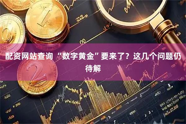配资网站查询 “数字黄金”要来了？这几个问题仍待解