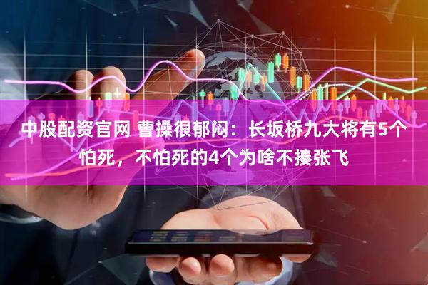 中股配资官网 曹操很郁闷：长坂桥九大将有5个怕死，不怕死的4个为啥不揍张飞