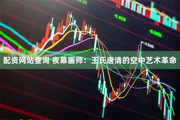 配资网站查询 夜幕画师：王氏唐清的空中艺术革命