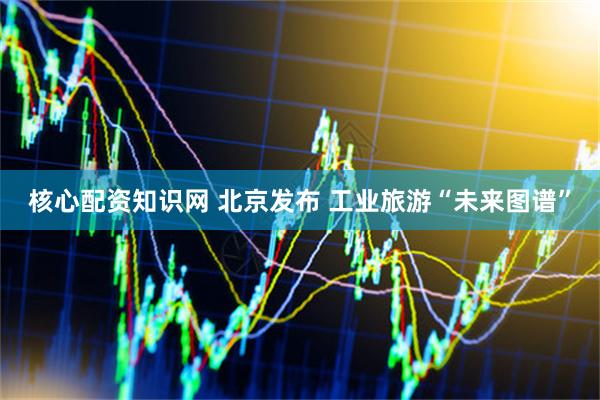 核心配资知识网 北京发布 工业旅游“未来图谱”