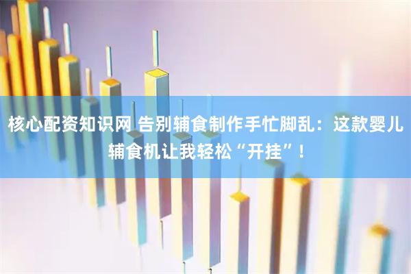 核心配资知识网 告别辅食制作手忙脚乱：这款婴儿辅食机让我轻松“开挂”！