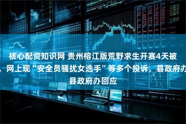 核心配资知识网 贵州榕江版荒野求生开赛4天被叫停，网上现“安全员骚扰女选手”等多个投诉，县政府办回应