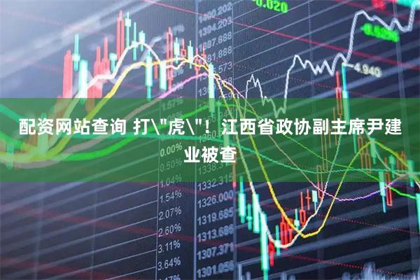 配资网站查询 打＂虎＂！江西省政协副主席尹建业被查