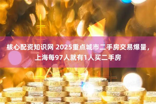 核心配资知识网 2025重点城市二手房交易爆量，上海每97人就有1人买二手房