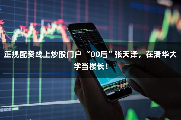 正规配资线上炒股门户 “00后”张天泽，在清华大学当楼长！