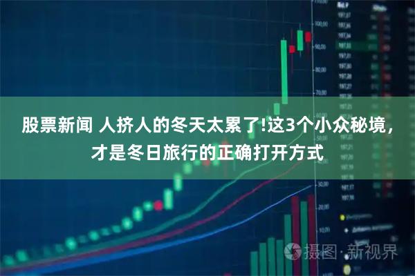 股票新闻 人挤人的冬天太累了!这3个小众秘境，才是冬日旅行的正确打开方式