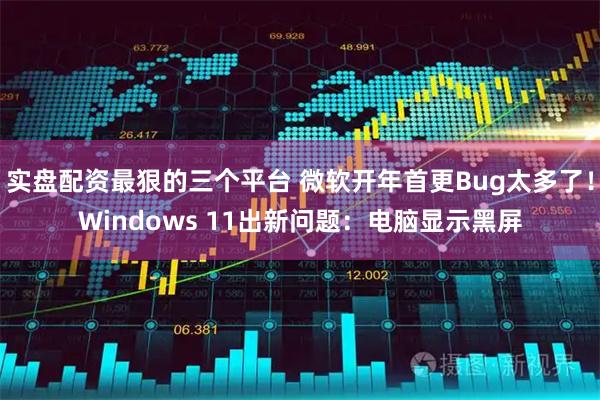 实盘配资最狠的三个平台 微软开年首更Bug太多了！Windows 11出新问题：电脑显示黑屏