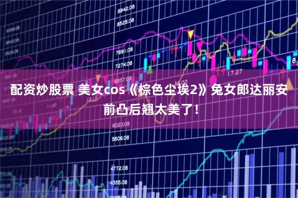 配资炒股票 美女cos《棕色尘埃2》兔女郎达丽安 前凸后翘太美了！