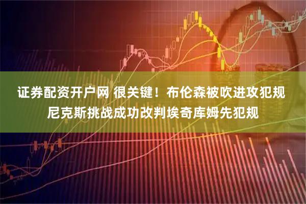 证券配资开户网 很关键！布伦森被吹进攻犯规 尼克斯挑战成功改判埃奇库姆先犯规