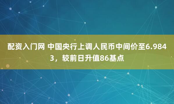 配资入门网 中国央行上调人民币中间价至6.9843，较前日升值86基点