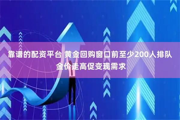 靠谱的配资平台 黄金回购窗口前至少200人排队 金价走高促变现需求
