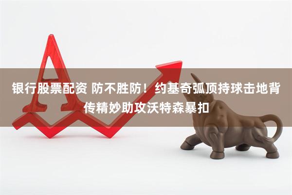 银行股票配资 防不胜防！约基奇弧顶持球击地背传精妙助攻沃特森暴扣