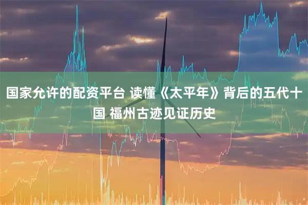国家允许的配资平台 读懂《太平年》背后的五代十国 福州古迹见证历史