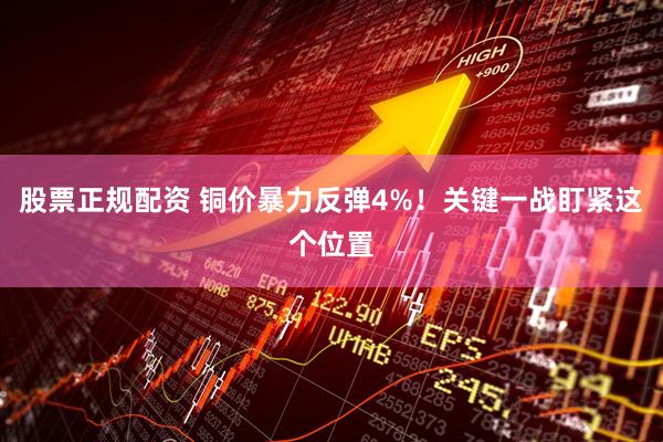 股票正规配资 铜价暴力反弹4%！关键一战盯紧这个位置