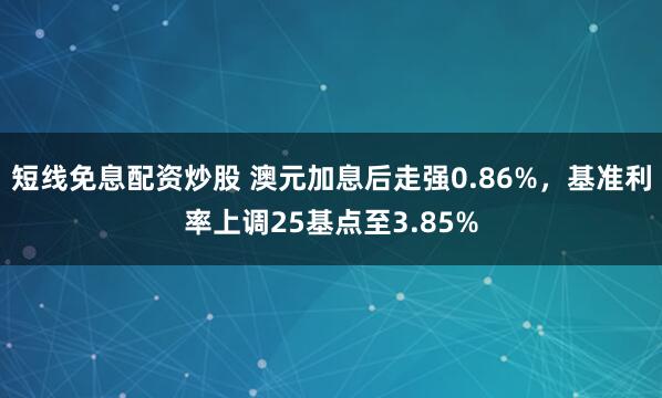 短线免息配资炒股 澳元加息后走强0.86%，基准利率上调25基点至3.85%