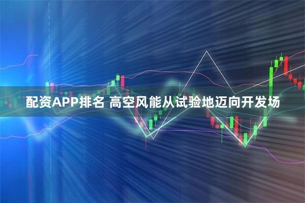 配资APP排名 高空风能从试验地迈向开发场