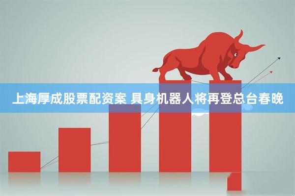 上海厚成股票配资案 具身机器人将再登总台春晚