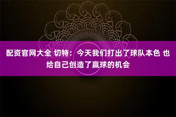 配资官网大全 切特：今天我们打出了球队本色 也给自己创造了赢球的机会