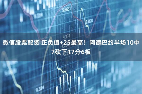 微信股票配资 正负值+25最高！阿德巴约半场10中7砍下17分6板