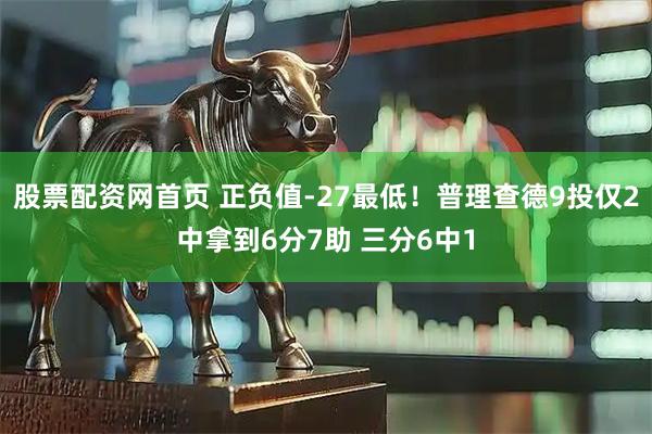 股票配资网首页 正负值-27最低！普理查德9投仅2中拿到6分7助 三分6中1