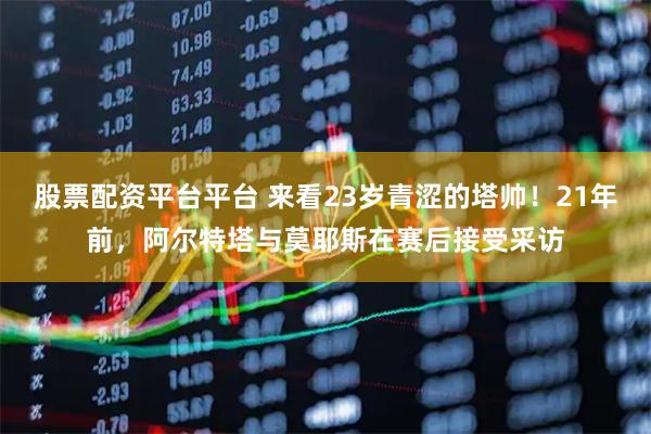 股票配资平台平台 来看23岁青涩的塔帅！21年前，阿尔特塔与莫耶斯在赛后接受采访