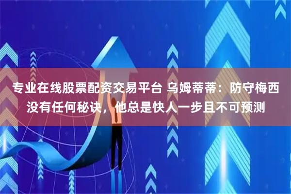 专业在线股票配资交易平台 乌姆蒂蒂：防守梅西没有任何秘诀，他总是快人一步且不可预测