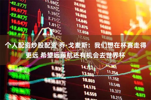个人配资炒股配资 乔·戈麦斯：我们想在杯赛走得更远 希望远藤航还有机会去世界杯