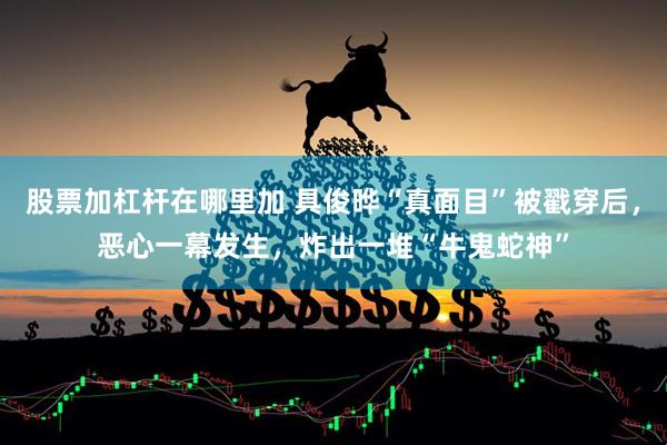 股票加杠杆在哪里加 具俊晔“真面目”被戳穿后，恶心一幕发生，炸出一堆“牛鬼蛇神”