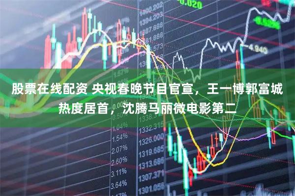 股票在线配资 央视春晚节目官宣，王一博郭富城热度居首，沈腾马丽微电影第二