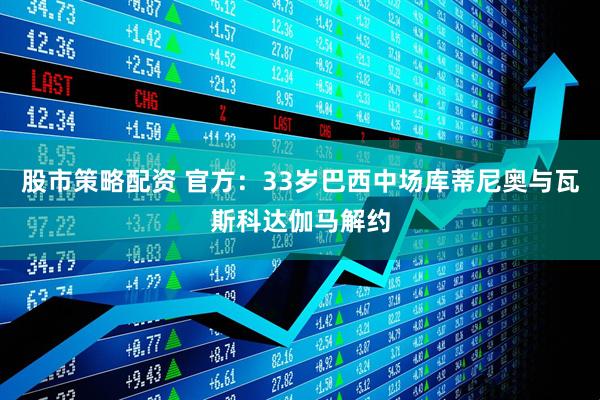 股市策略配资 官方：33岁巴西中场库蒂尼奥与瓦斯科达伽马解约