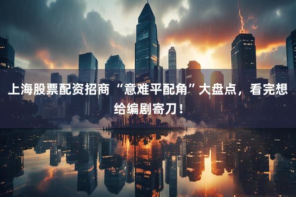 上海股票配资招商 “意难平配角”大盘点，看完想给编剧寄刀！