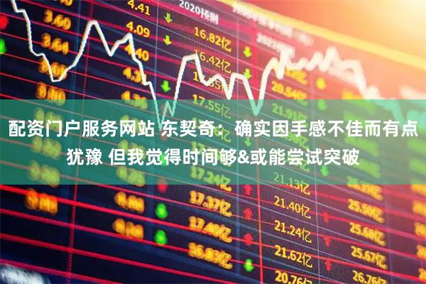 配资门户服务网站 东契奇：确实因手感不佳而有点犹豫 但我觉得时间够&或能尝试突破