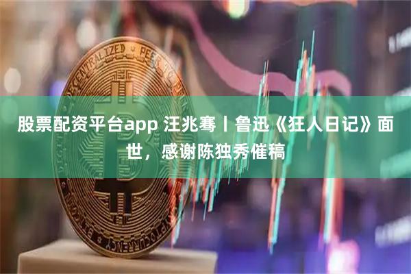 股票配资平台app 汪兆骞丨鲁迅《狂人日记》面世，感谢陈独秀催稿