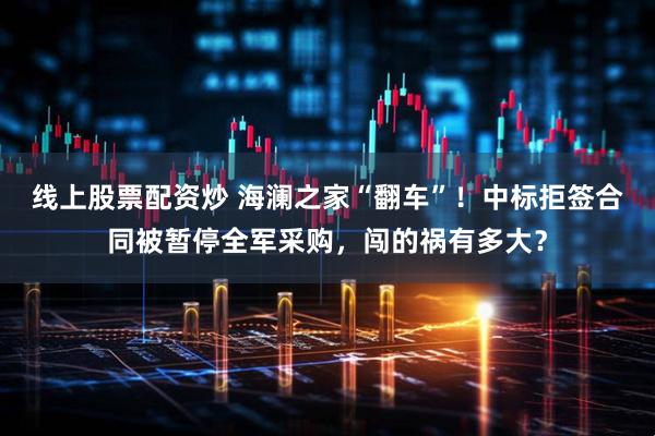 线上股票配资炒 海澜之家“翻车”！中标拒签合同被暂停全军采购，闯的祸有多大？