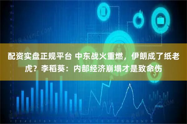 配资实盘正规平台 中东战火重燃，伊朗成了纸老虎？李稻葵：内部经济崩塌才是致命伤
