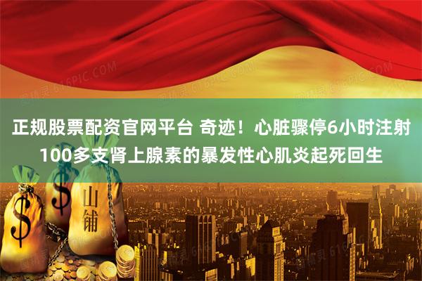 正规股票配资官网平台 奇迹！心脏骤停6小时注射100多支肾上腺素的暴发性心肌炎起死回生