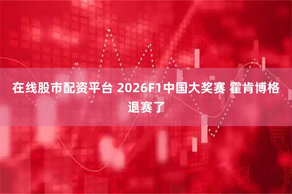 在线股市配资平台 2026F1中国大奖赛 霍肯博格退赛了