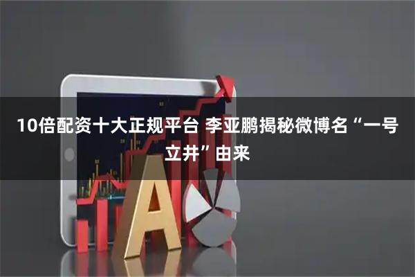 10倍配资十大正规平台 李亚鹏揭秘微博名“一号立井”由来