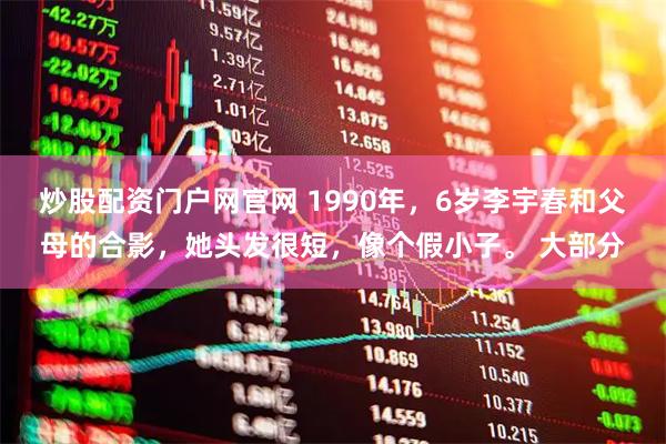 炒股配资门户网官网 1990年，6岁李宇春和父母的合影，她头发很短，像个假小子。 大部分